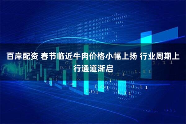 百岸配资 春节临近牛肉价格小幅上扬 行业周期上行通道渐启