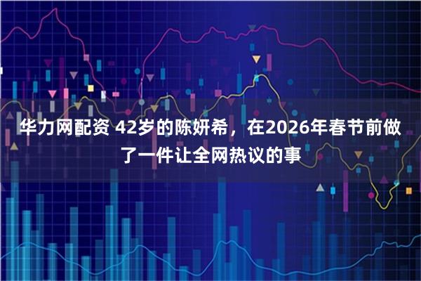 华力网配资 42岁的陈妍希，在2026年春节前做了一件让全网热议的事